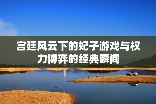 宫廷风云下的妃子游戏与权力博弈的经典瞬间