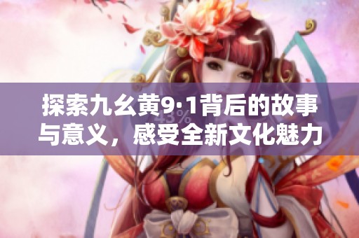 探索九幺黄9·1背后的故事与意义，感受全新文化魅力