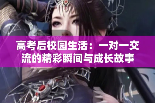 高考后校园生活：一对一交流的精彩瞬间与成长故事