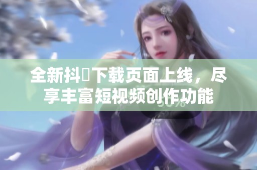 全新抖抈下载页面上线，尽享丰富短视频创作功能