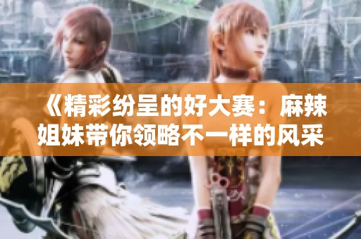 《精彩纷呈的好大赛：麻辣姐妹带你领略不一样的风采》