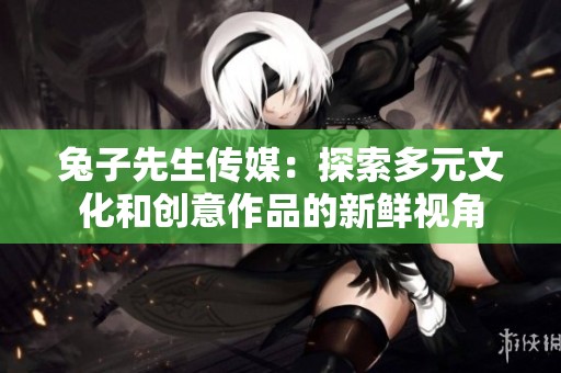 兔子先生传媒：探索多元文化和创意作品的新鲜视角