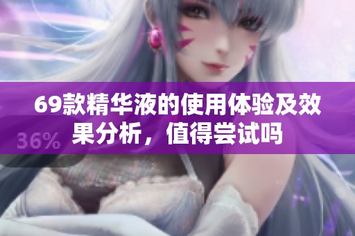 69款精华液的使用体验及效果分析，值得尝试吗