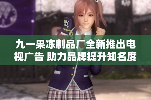 九一果冻制品厂全新推出电视广告 助力品牌提升知名度