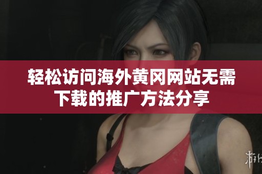 轻松访问海外黄冈网站无需下载的推广方法分享