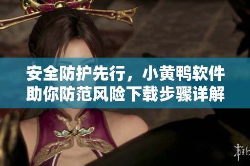 安全防护先行，小黄鸭软件助你防范风险下载步骤详解