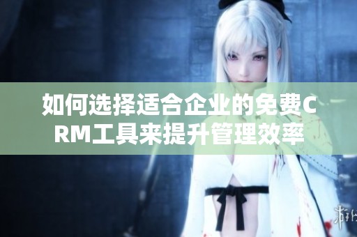 如何选择适合企业的免费CRM工具来提升管理效率