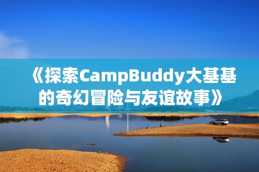 《探索CampBuddy大基基的奇幻冒险与友谊故事》