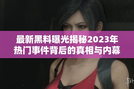 最新黑料曝光揭秘2023年热门事件背后的真相与内幕
