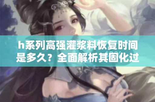 h系列高强灌浆料恢复时间是多久？全面解析其固化过程