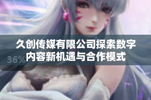久创传媒有限公司探索数字内容新机遇与合作模式