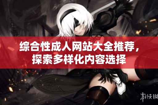 综合性成人网站大全推荐，探索多样化内容选择