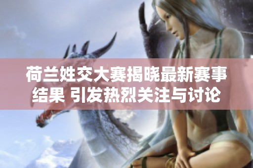 荷兰姓交大赛揭晓最新赛事结果 引发热烈关注与讨论