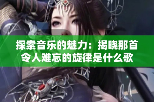 探索音乐的魅力：揭晓那首令人难忘的旋律是什么歌