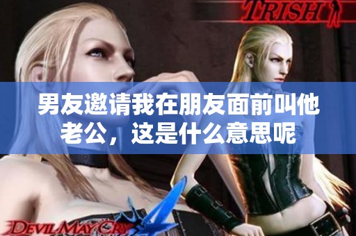 男友邀请我在朋友面前叫他老公，这是什么意思呢