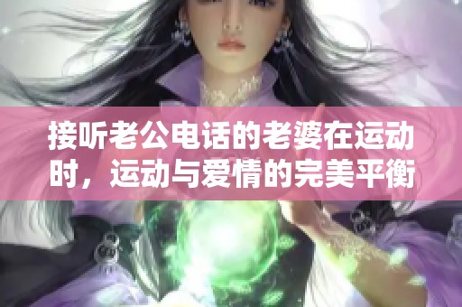 接听老公电话的老婆在运动时，运动与爱情的完美平衡