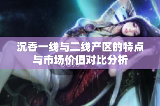 沉香一线与二线产区的特点与市场价值对比分析