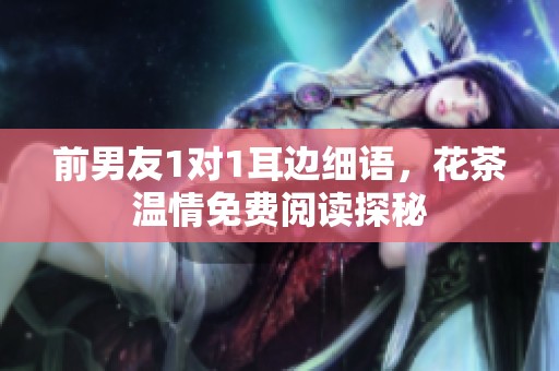 前男友1对1耳边细语，花茶温情免费阅读探秘