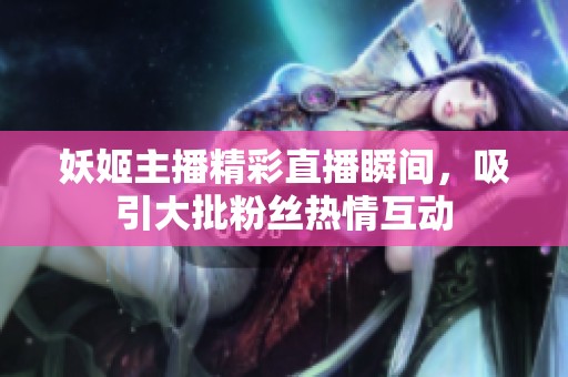 妖姬主播精彩直播瞬间，吸引大批粉丝热情互动