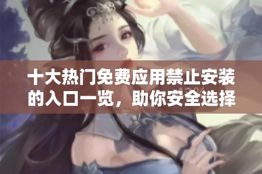 十大热门免费应用禁止安装的入口一览，助你安全选择