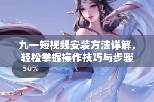 九一短视频安装方法详解，轻松掌握操作技巧与步骤