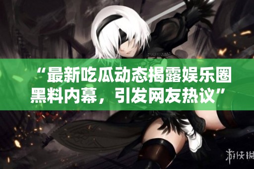 “最新吃瓜动态揭露娱乐圈黑料内幕，引发网友热议”