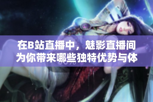 在B站直播中，魅影直播间为你带来哪些独特优势与体验