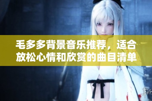 毛多多背景音乐推荐，适合放松心情和欣赏的曲目清单