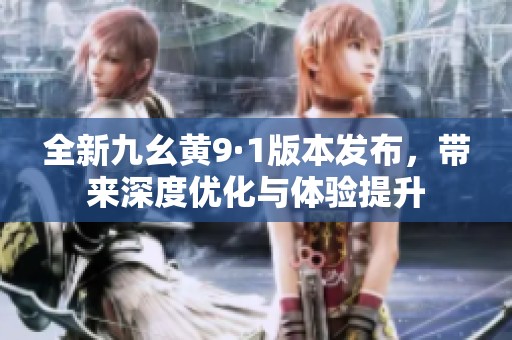 全新九幺黄9·1版本发布，带来深度优化与体验提升