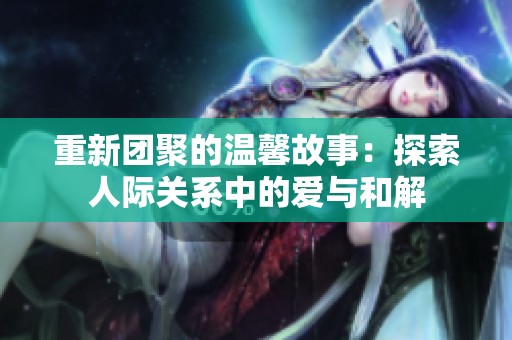 重新团聚的温馨故事：探索人际关系中的爱与和解