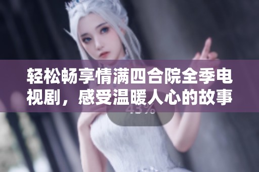 轻松畅享情满四合院全季电视剧，感受温暖人心的故事