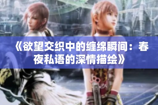 《欲望交织中的缠绵瞬间：春夜私语的深情描绘》