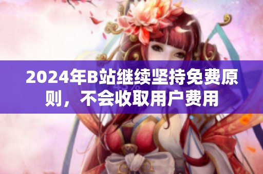 2024年B站继续坚持免费原则，不会收取用户费用
