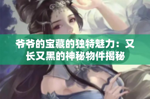 爷爷的宝藏的独特魅力：又长又黑的神秘物件揭秘