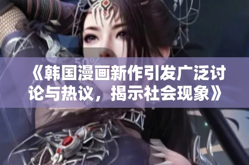 《韩国漫画新作引发广泛讨论与热议，揭示社会现象》