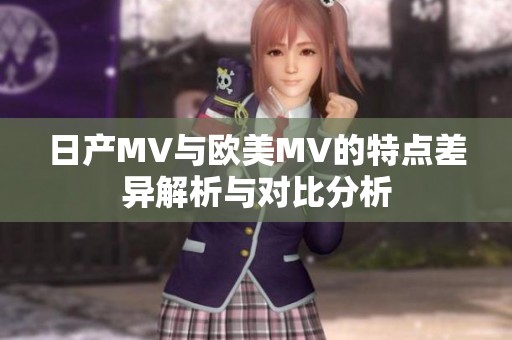 日产MV与欧美MV的特点差异解析与对比分析