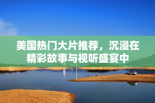 美国热门大片推荐，沉浸在精彩故事与视听盛宴中
