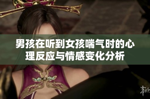 男孩在听到女孩喘气时的心理反应与情感变化分析