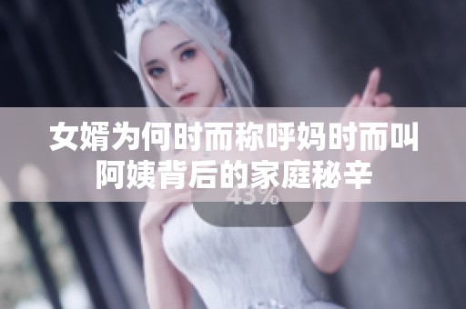 女婿为何时而称呼妈时而叫阿姨背后的家庭秘辛