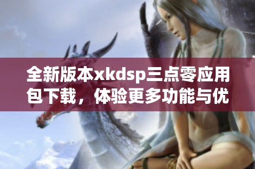 全新版本xkdsp三点零应用包下载，体验更多功能与优化