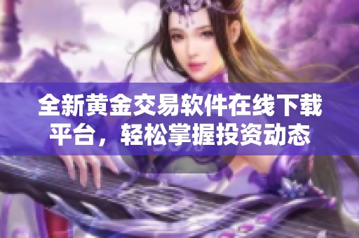 全新黄金交易软件在线下载平台，轻松掌握投资动态