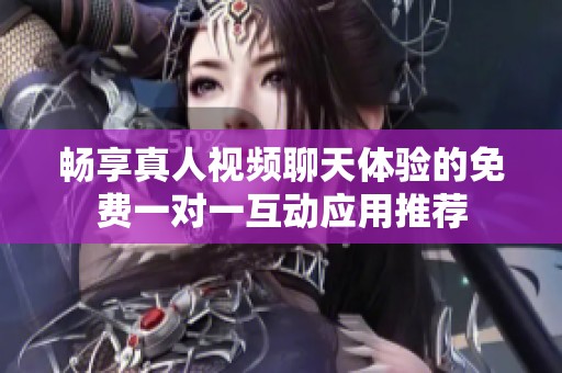 畅享真人视频聊天体验的免费一对一互动应用推荐