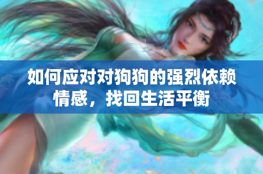 如何应对对狗狗的强烈依赖情感，找回生活平衡