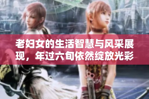 老妇女的生活智慧与风采展现，年过六旬依然绽放光彩