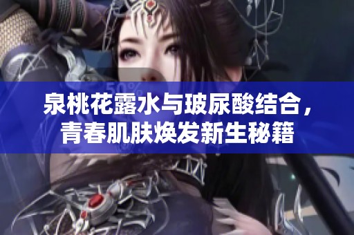 泉桃花露水与玻尿酸结合，青春肌肤焕发新生秘籍