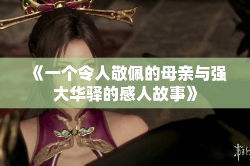 《一个令人敬佩的母亲与强大华驿的感人故事》