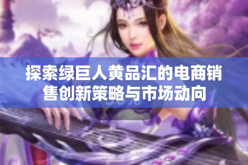 探索绿巨人黄品汇的电商销售创新策略与市场动向