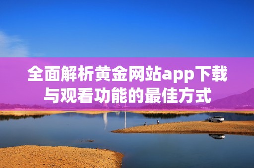 全面解析黄金网站app下载与观看功能的最佳方式