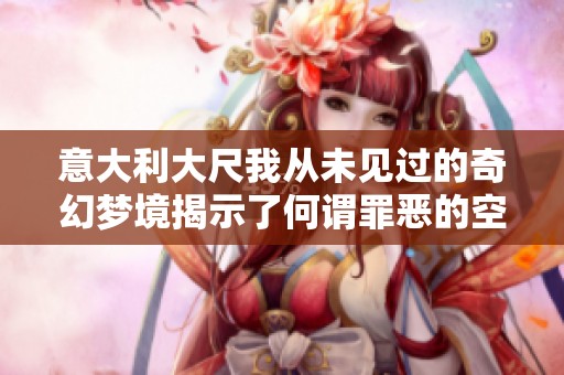 意大利大尺我从未见过的奇幻梦境揭示了何谓罪恶的空间