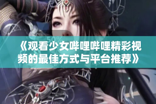 《观看少女哔哩哔哩精彩视频的最佳方式与平台推荐》